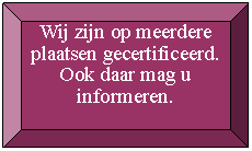 Rechthoek: schuine rand: Wij zijn op meerdere plaatsen gecertificeerd. Ook daar mag u informeren.